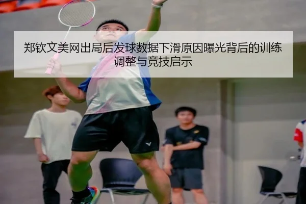 郑钦文美网出局后发球数据下滑原因曝光背后的训练调整与竞技启示